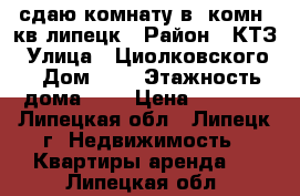 сдаю комнату в 2комн. кв липецк › Район ­ КТЗ › Улица ­ Циолковского  › Дом ­ 2 › Этажность дома ­ 5 › Цена ­ 4 000 - Липецкая обл., Липецк г. Недвижимость » Квартиры аренда   . Липецкая обл.